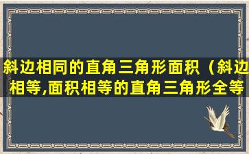 斜边相同的直角三角形面积（斜边相等,面积相等的直角三角形全等吗 🌹 ）